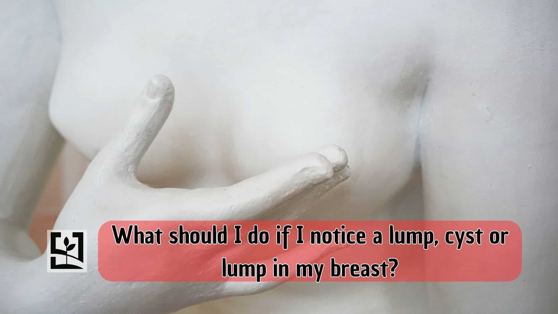 What should I do if I notice a lump, cyst or lump in my breast?